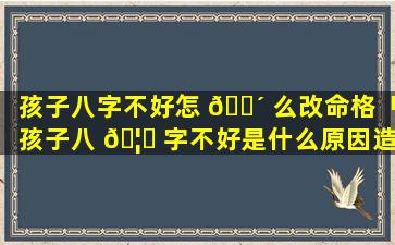 孩子八字不好怎 🌴 么改命格「孩子八 🦄 字不好是什么原因造成的」